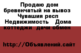Продаю дом бревенчатый на вывоз - Чувашия респ. Недвижимость » Дома, коттеджи, дачи обмен   